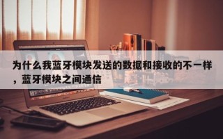 为什么我蓝牙模块发送的数据和接收的不一样，蓝牙模块之间通信