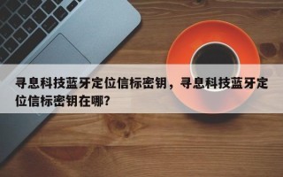 寻息科技蓝牙定位信标密钥，寻息科技蓝牙定位信标密钥在哪？