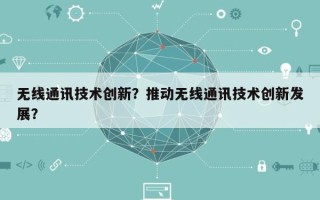 无线通讯技术创新？推动无线通讯技术创新发展？