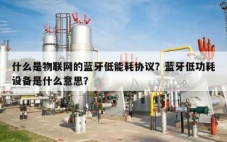 什么是物联网的蓝牙低能耗协议？蓝牙低功耗设备是什么意思？