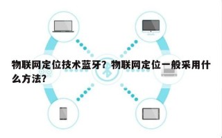 物联网定位技术蓝牙？物联网定位一般采用什么方法？