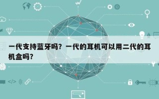 一代支持蓝牙吗？一代的耳机可以用二代的耳机盒吗？