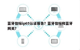 蓝牙信标ip65认证报告？蓝牙信标和蓝牙网关？