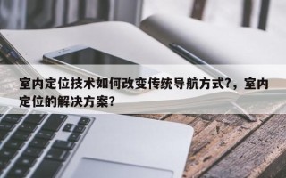 室内定位技术如何改变传统导航方式?，室内定位的解决方案？