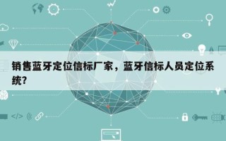 销售蓝牙定位信标厂家，蓝牙信标人员定位系统？