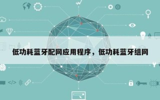 低功耗蓝牙配网应用程序，低功耗蓝牙组网