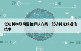 低功耗物联网巡检解决方案，低功耗无线通信技术