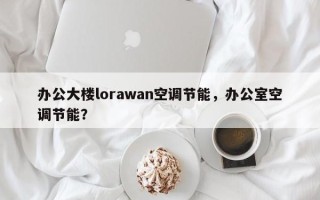 办公大楼lorawan空调节能，办公室空调节能？