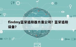 findmy蓝牙追踪器方案公司？蓝牙追踪设备？