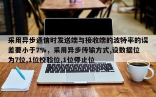 采用异步通信时发送端与接收端的波特率的误差要小于7%，采用异步传输方式,设数据位为7位,1位校验位,1位停止位