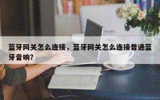 蓝牙网关怎么连接，蓝牙网关怎么连接普通蓝牙音响？