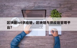区块链iot供应链，区块链与供应链管理平台？