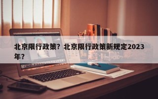 北京限行政策？北京限行政策新规定2023年？