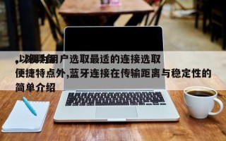 ,以便为用户选取最适的连接选取
。除具备便捷特点外,蓝牙连接在传输距离与稳定性的简单介绍