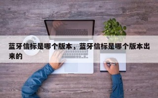 蓝牙信标是哪个版本，蓝牙信标是哪个版本出来的