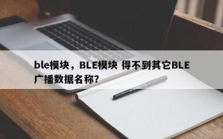ble模块，BLE模块 得不到其它BLE广播数据名称？