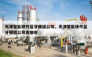 天津智能硬件蓝牙模组公司，天津智能硬件蓝牙模组公司有哪些