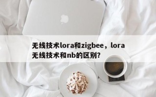 无线技术lora和zigbee，lora无线技术和nb的区别？