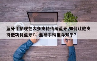 蓝牙手柄现在大多支持传统蓝牙,如何让他支持低功耗蓝牙?，蓝牙手柄推荐知乎？