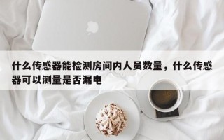 什么传感器能检测房间内人员数量，什么传感器可以测量是否漏电