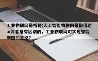 工业物联网是指将;人工智能物联网是指借助ai两者是有区别的，工业物联网对实现智能制造的意义？