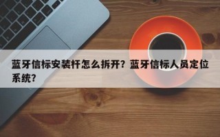 蓝牙信标安装杆怎么拆开？蓝牙信标人员定位系统？