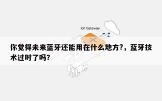 你觉得未来蓝牙还能用在什么地方?，蓝牙技术过时了吗？