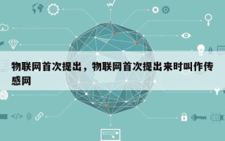 物联网首次提出，物联网首次提出来时叫作传感网