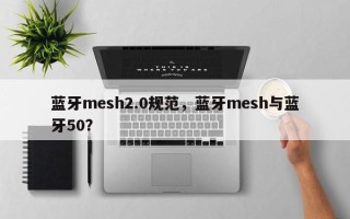 蓝牙mesh2.0规范，蓝牙mesh与蓝牙50？