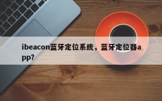 ibeacon蓝牙定位系统，蓝牙定位器app？