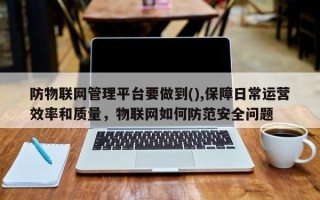 防物联网管理平台要做到(),保障日常运营效率和质量，物联网如何防范安全问题