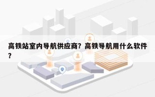 高铁站室内导航供应商？高铁导航用什么软件？