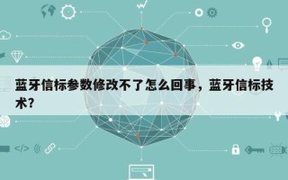 蓝牙信标参数修改不了怎么回事，蓝牙信标技术？