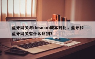 蓝牙网关与ibeacon成本对比，蓝牙和蓝牙网关有什么区别？