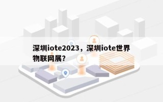 深圳iote2023，深圳iote世界物联网展？