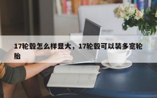 17轮毂怎么样显大，17轮毂可以装多宽轮胎