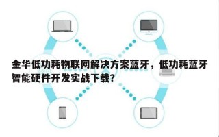 金华低功耗物联网解决方案蓝牙，低功耗蓝牙智能硬件开发实战下载？