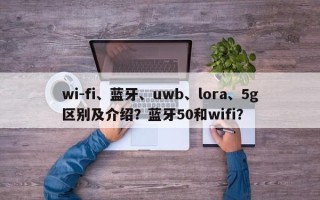 wi-fi、蓝牙、uwb、lora、5g区别及介绍？蓝牙50和wifi？