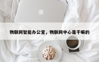 物联网智能办公室，物联网中心是干嘛的