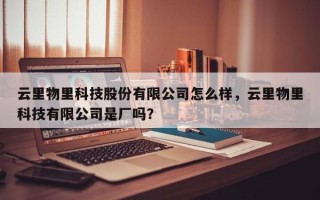 云里物里科技股份有限公司怎么样，云里物里科技有限公司是厂吗？