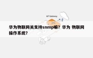 华为物联网关支持snmp嘛？华为 物联网操作系统？