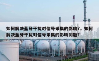 如何解决蓝牙干扰对信号采集的影响?，如何解决蓝牙干扰对信号采集的影响问题？