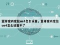 蓝牙室内定位ue4怎么设置，蓝牙室内定位ue4怎么设置不了