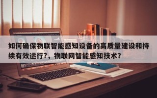 如何确保物联智能感知设备的高质量建设和持续有效运行?，物联网智能感知技术？