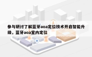 参与研讨了解蓝牙aoa定位技术开启智能升级，蓝牙aoa室内定位