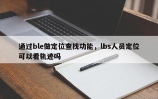 通过ble做定位查找功能，lbs人员定位可以看轨迹吗