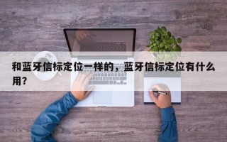 和蓝牙信标定位一样的，蓝牙信标定位有什么用？