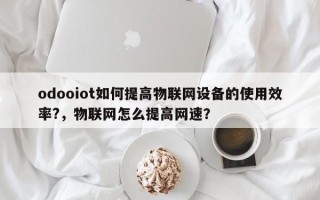 odooiot如何提高物联网设备的使用效率?，物联网怎么提高网速？