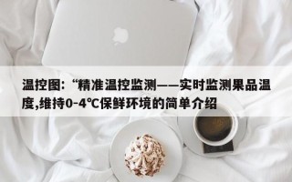 温控图:“精准温控监测——实时监测果品温度,维持0-4℃保鲜环境的简单介绍