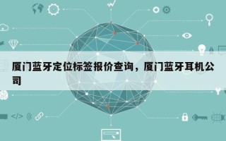 厦门蓝牙定位标签报价查询，厦门蓝牙耳机公司